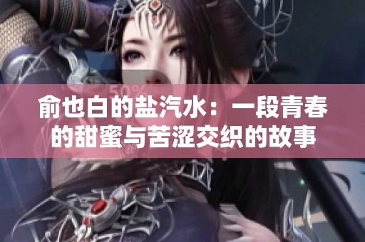 俞也白的盐汽水：一段青春的甜蜜与苦涩交织的故事