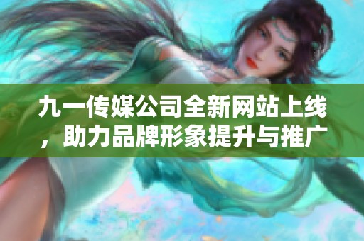 九一传媒公司全新网站上线，助力品牌形象提升与推广