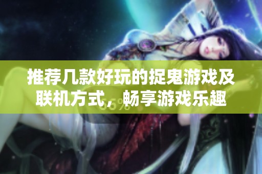 推荐几款好玩的捉鬼游戏及联机方式，畅享游戏乐趣