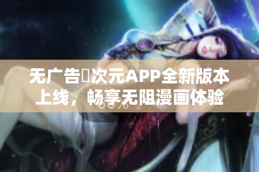 无广告囧次元APP全新版本上线，畅享无阻漫画体验
