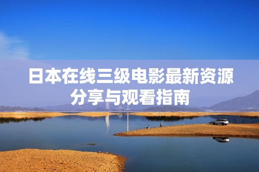 日本在线三级电影最新资源分享与观看指南