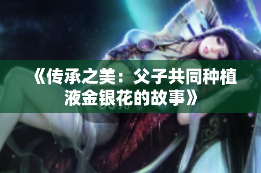《传承之美：父子共同种植液金银花的故事》
