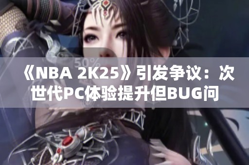 《NBA 2K25》引发争议：次世代PC体验提升但BUG问题依旧严峻