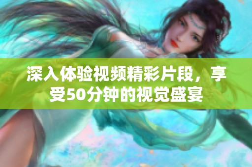 深入体验视频精彩片段，享受50分钟的视觉盛宴