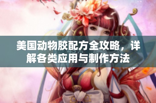 美国动物胶配方全攻略，详解各类应用与制作方法