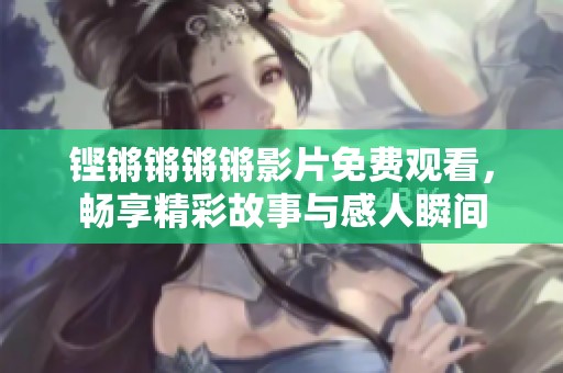 铿锵锵锵锵影片免费观看，畅享精彩故事与感人瞬间