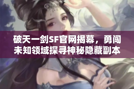 破天一剑SF官网揭幕，勇闯未知领域探寻神秘隐藏副本