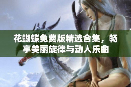 花蝴蝶免费版精选合集，畅享美丽旋律与动人乐曲