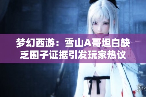 梦幻西游：雪山A哥坦白缺乏围子证据引发玩家热议