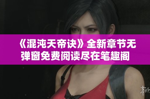 《混沌天帝诀》全新章节无弹窗免费阅读尽在笔趣阁
