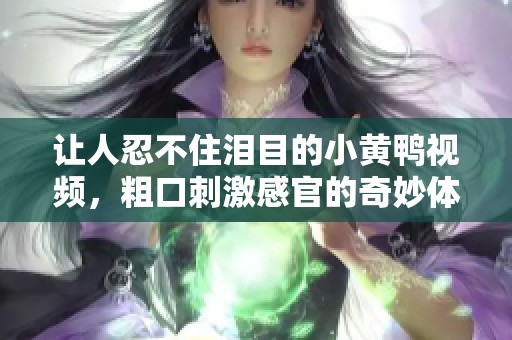 让人忍不住泪目的小黄鸭视频，粗口刺激感官的奇妙体验
