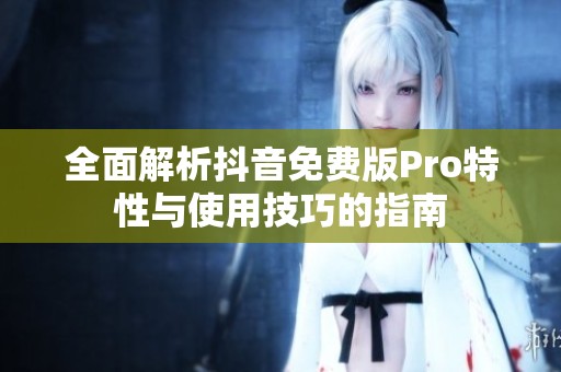 全面解析抖音免费版Pro特性与使用技巧的指南