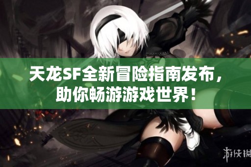 天龙SF全新冒险指南发布，助你畅游游戏世界！
