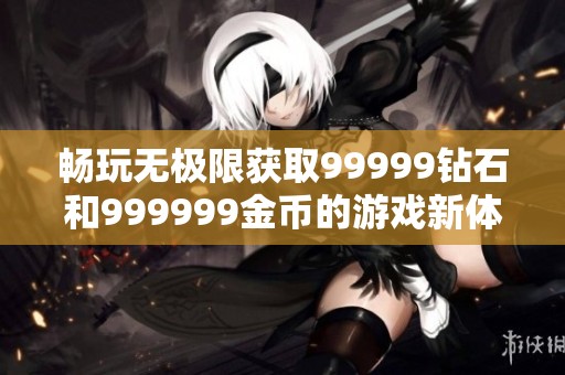 畅玩无极限获取99999钻石和999999金币的游戏新体验