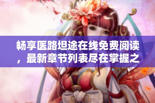 畅享医路坦途在线免费阅读，最新章节列表尽在掌握之中