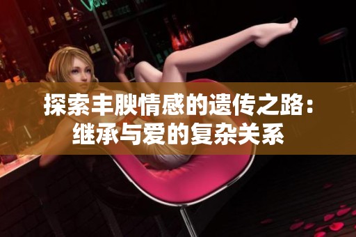 探索丰腴情感的遗传之路：继承与爱的复杂关系