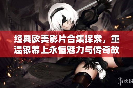 经典欧美影片合集探索，重温银幕上永恒魅力与传奇故事