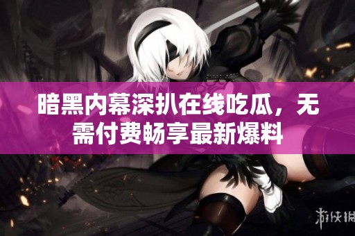 暗黑内幕深扒在线吃瓜，无需付费畅享最新爆料