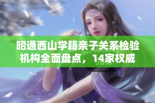 昭通西山学籍亲子关系检验机构全面盘点，14家权威推荐