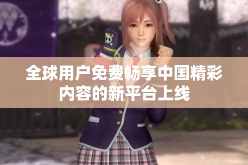 全球用户免费畅享中国精彩内容的新平台上线