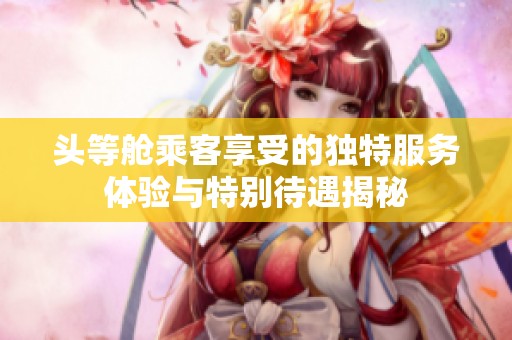 头等舱乘客享受的独特服务体验与特别待遇揭秘