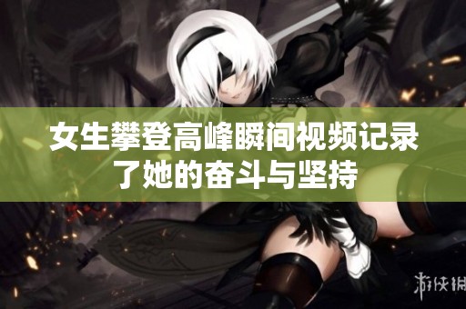 女生攀登高峰瞬间视频记录了她的奋斗与坚持
