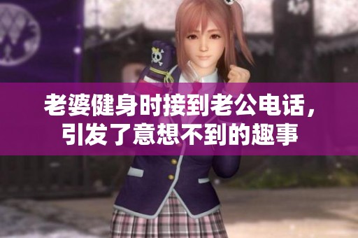 老婆健身时接到老公电话，引发了意想不到的趣事