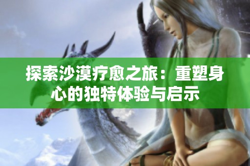 探索沙漠疗愈之旅：重塑身心的独特体验与启示