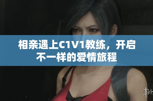 相亲遇上C1V1教练，开启不一样的爱情旅程