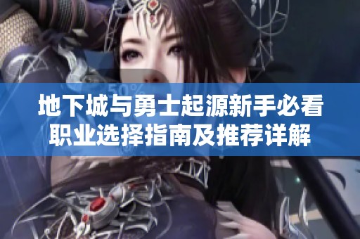地下城与勇士起源新手必看职业选择指南及推荐详解