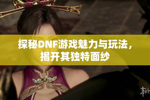 探秘DNF游戏魅力与玩法，揭开其独特面纱