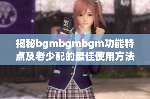 揭秘bgmbgmbgm功能特点及老少配的最佳使用方法