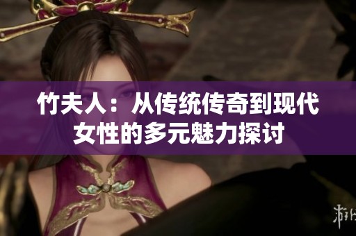 竹夫人：从传统传奇到现代女性的多元魅力探讨