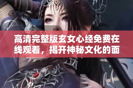 高清完整版玄女心经免费在线观看，揭开神秘文化的面纱
