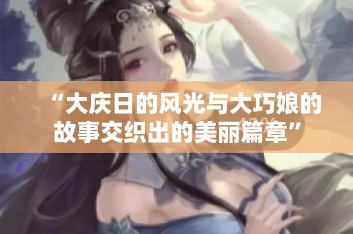 “大庆日的风光与大巧娘的故事交织出的美丽篇章”