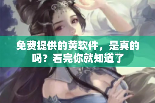 免费提供的黄软件，是真的吗？看完你就知道了