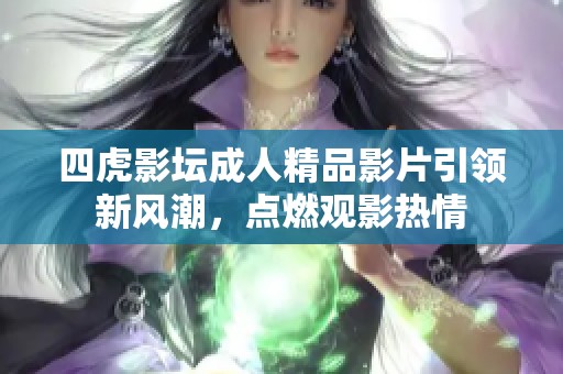 四虎影坛成人精品影片引领新风潮，点燃观影热情