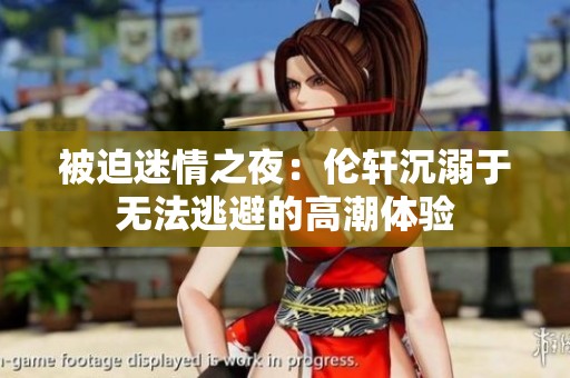 被迫迷情之夜：伦轩沉溺于无法逃避的高潮体验