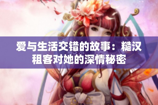 爱与生活交错的故事：糙汉租客对她的深情秘密