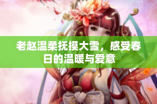 老赵温柔抚摸大雪，感受春日的温暖与爱意