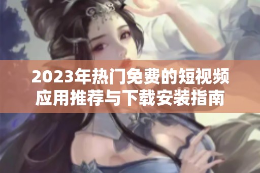 2023年热门免费的短视频应用推荐与下载安装指南