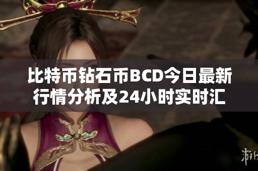 比特币钻石币BCD今日最新行情分析及24小时实时汇率更新