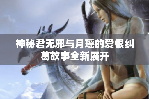 神秘君无邪与月瑶的爱恨纠葛故事全新展开