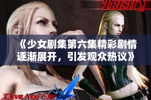 《少女剧集第六集精彩剧情逐渐展开，引发观众热议》