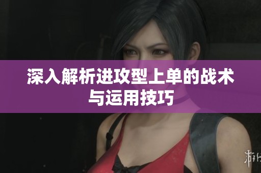 深入解析进攻型上单的战术与运用技巧