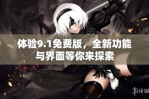 体验9.1免费版，全新功能与界面等你来探索