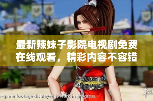 最新辣妹子影院电视剧免费在线观看，精彩内容不容错过！