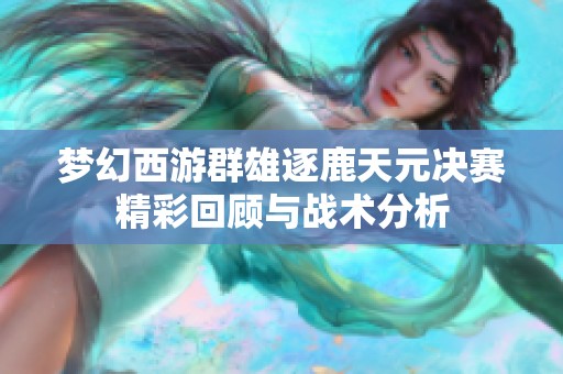 梦幻西游群雄逐鹿天元决赛精彩回顾与战术分析