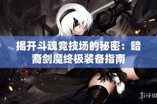 揭开斗魂竞技场的秘密：暗裔剑魔终极装备指南