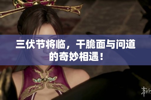三伏节将临，干脆面与问道的奇妙相遇！